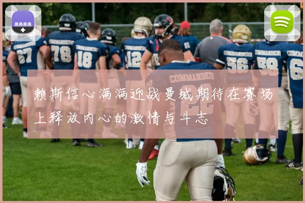 赖斯信心满满迎战曼城期待在赛场上释放内心的激情与斗志