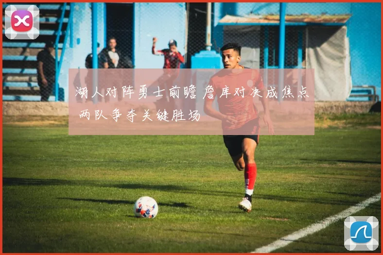 湖人对阵勇士前瞻 詹库对决成焦点 两队争夺关键胜场