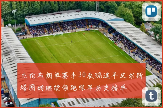 杰伦布朗单赛季30表现追平皮尔斯塔图姆继续领跑绿军历史榜单