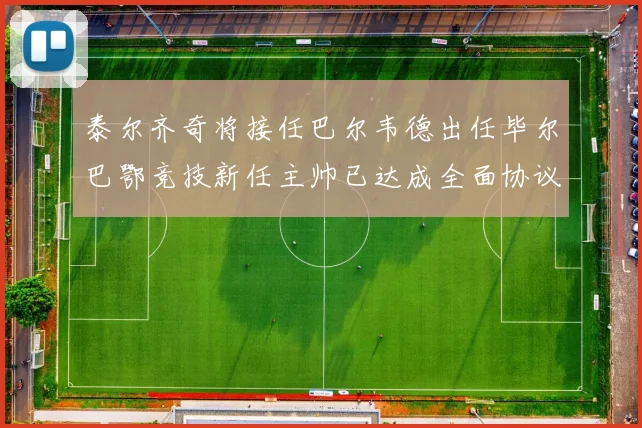 泰尔齐奇将接任巴尔韦德出任毕尔巴鄂竞技新任主帅已达成全面协议