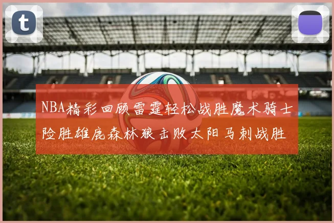 NBA精彩回顾雷霆轻松战胜魔术骑士险胜雄鹿森林狼击败太阳马刺战胜国王