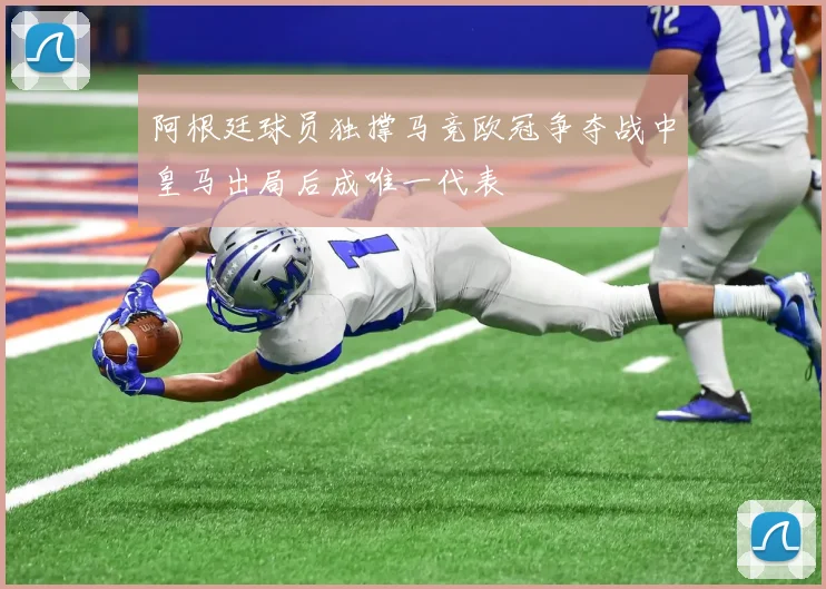 阿根廷球员独撑马竞欧冠争夺战中皇马出局后成唯一代表