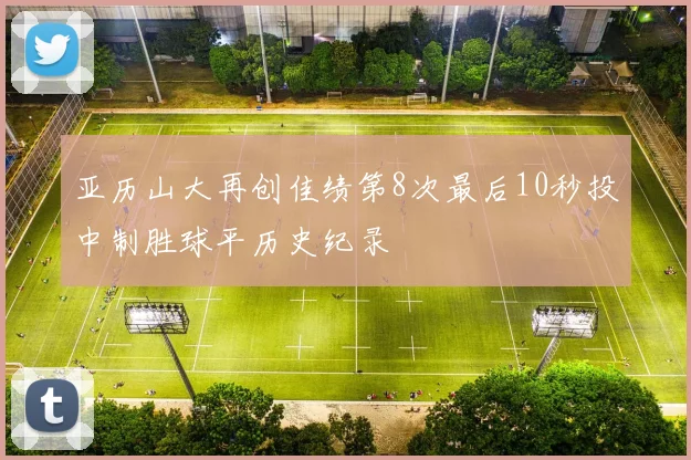 亚历山大再创佳绩第8次最后10秒投中制胜球平历史纪录