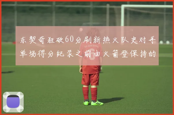 东契奇狂砍60分刷新热火队史对手单场得分纪录之前由火箭登保持的58分被打破