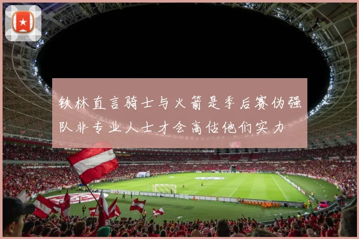 铁林直言骑士与火箭是季后赛伪强队非专业人士才会高估他们实力