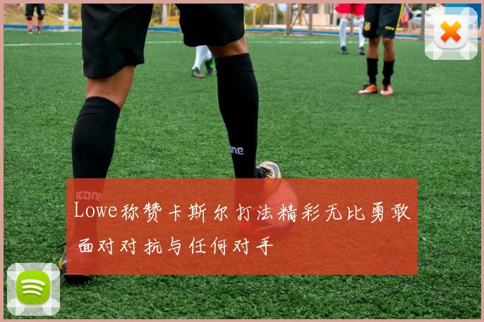 Lowe称赞卡斯尔打法精彩无比勇敢面对对抗与任何对手