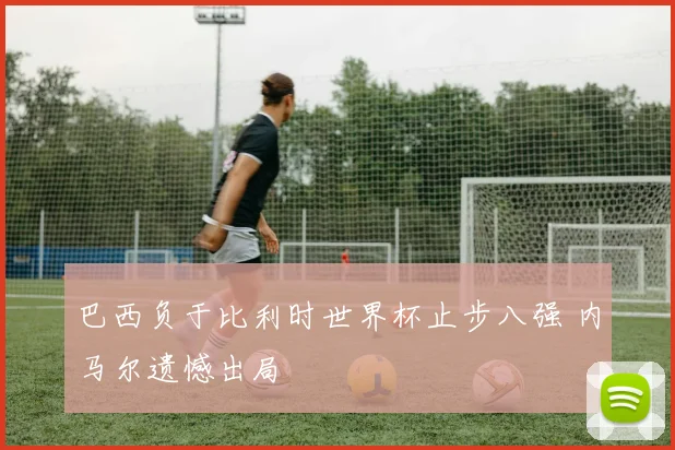 巴西负于比利时世界杯止步八强 内马尔遗憾出局