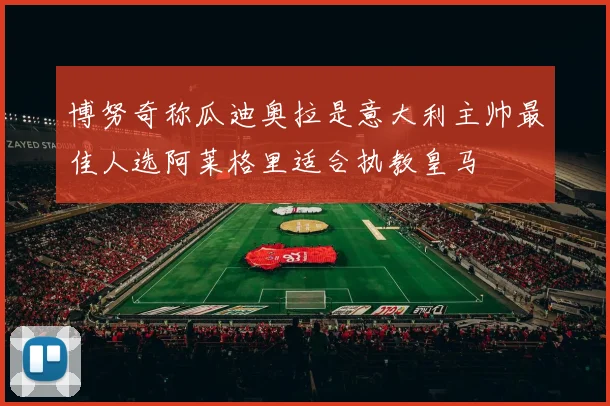 博努奇称瓜迪奥拉是意大利主帅最佳人选阿莱格里适合执教皇马
