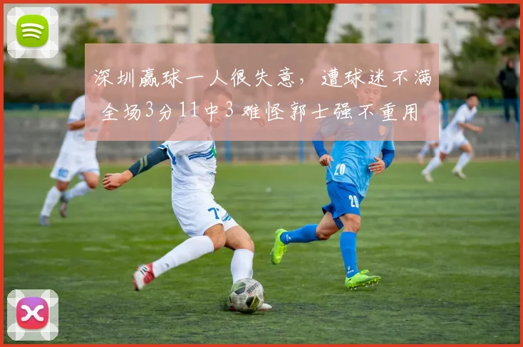 深圳赢球一人很失意，遭球迷不满 全场3分11中3 难怪郭士强不重用他