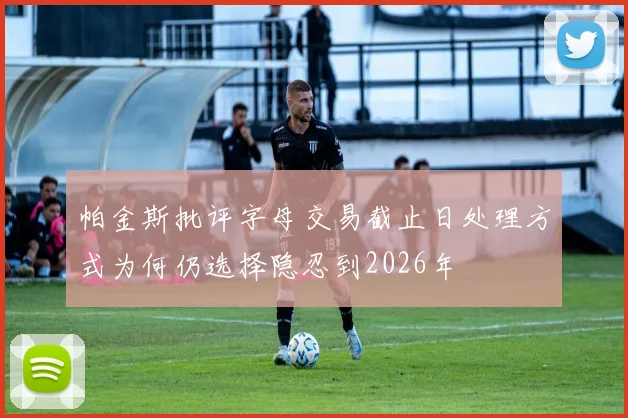 帕金斯批评字母交易截止日处理方式为何仍选择隐忍到2026年