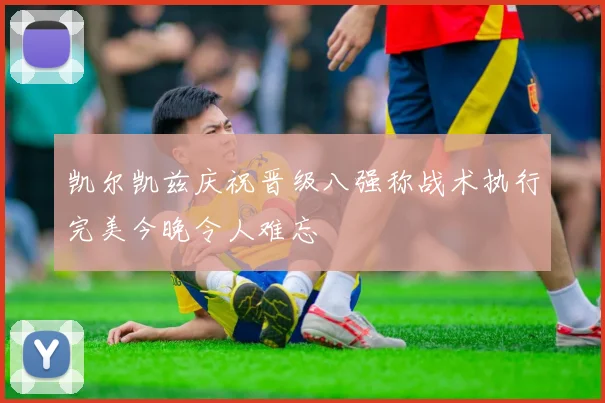 凯尔凯兹庆祝晋级八强称战术执行完美今晚令人难忘
