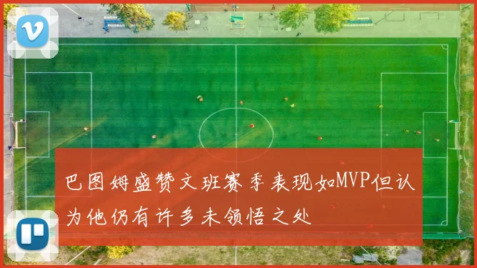 巴图姆盛赞文班赛季表现如MVP但认为他仍有许多未领悟之处