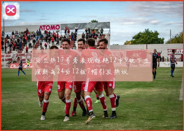 贝兰热17号秀表现惊艳12中9砍下生涯新高24分12板7帽引发热议