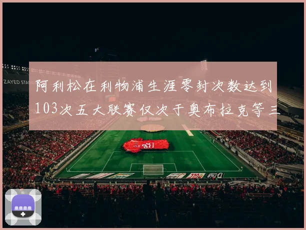 阿利松在利物浦生涯零封次数达到103次五大联赛仅次于奥布拉克等三人