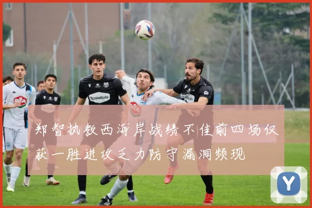 郑智执教西海岸战绩不佳前四场仅获一胜进攻乏力防守漏洞频现
