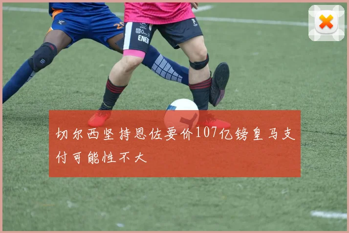 切尔西坚持恩佐要价107亿镑皇马支付可能性不大