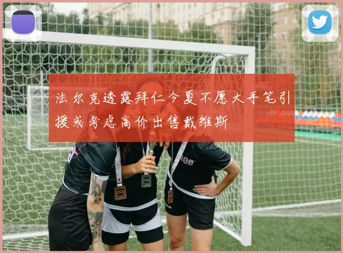 法尔克透露拜仁今夏不愿大手笔引援或考虑高价出售戴维斯