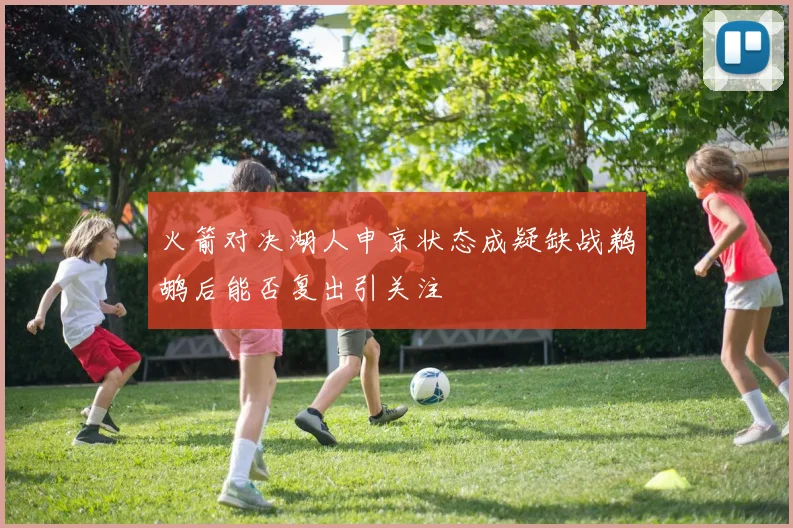 火箭对决湖人申京状态成疑缺战鹈鹕后能否复出引关注