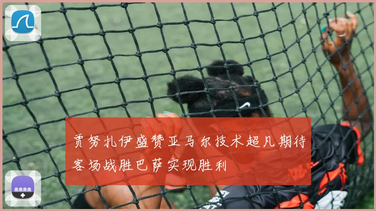 贾努扎伊盛赞亚马尔技术超凡期待客场战胜巴萨实现胜利