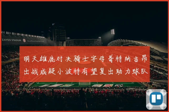 明天雄鹿对决骑士字母哥特纳吉昂出战成疑小波特有望复出助力球队