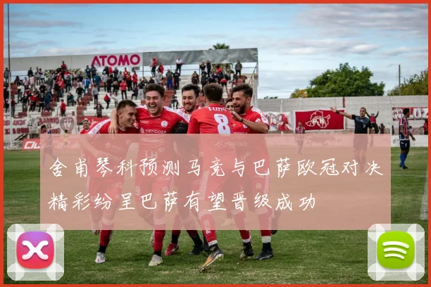 舍甫琴科预测马竞与巴萨欧冠对决精彩纷呈巴萨有望晋级成功