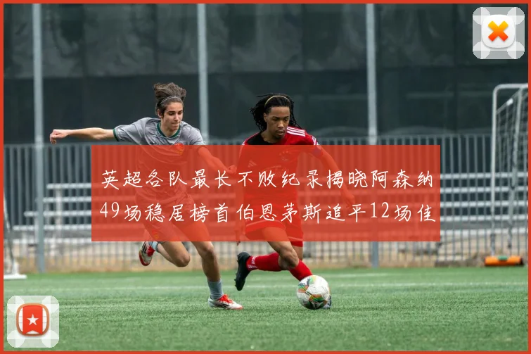 英超各队最长不败纪录揭晓阿森纳49场稳居榜首伯恩茅斯追平12场佳绩