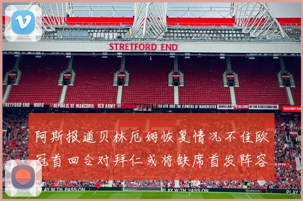 阿斯报道贝林厄姆恢复情况不佳欧冠首回合对拜仁或将缺席首发阵容