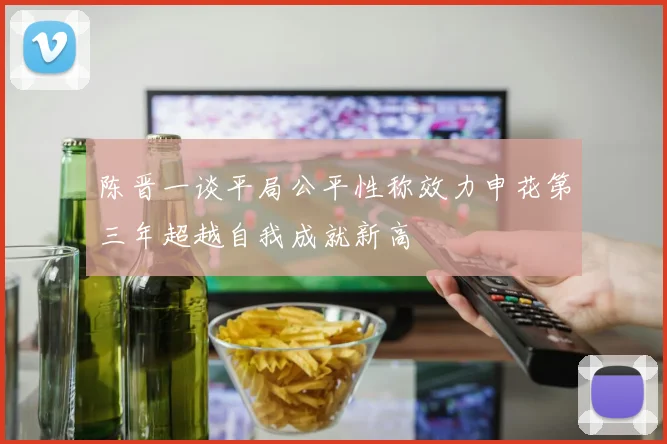 陈晋一谈平局公平性称效力申花第三年超越自我成就新高
