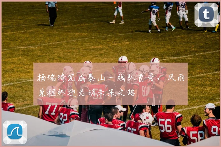 杨瑞琦完成泰山一线队首秀，风雨兼程终迎光明未来之路